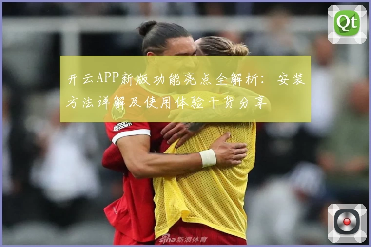 开云APP新版功能亮点全解析：安装方法详解及使用体验干货分享