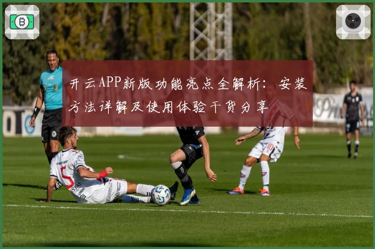 开云APP新版功能亮点全解析：安装方法详解及使用体验干货分享