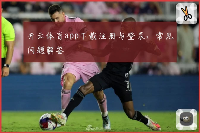 开云体育app下载注册与登录，常见问题解答