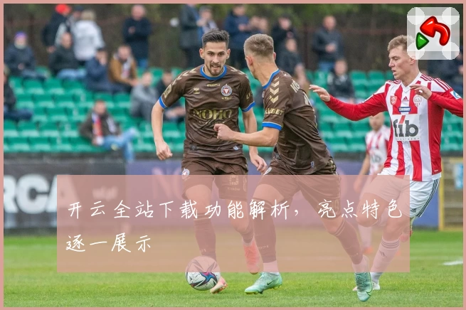 开云全站下载功能解析，亮点特色逐一展示