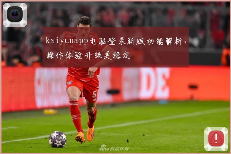 kaiyunapp电脑登录新版功能解析,操作体验升级更稳定