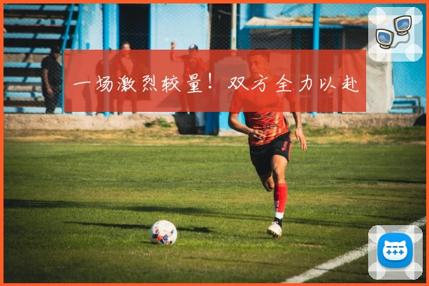 一场激烈较量！双方全力以赴