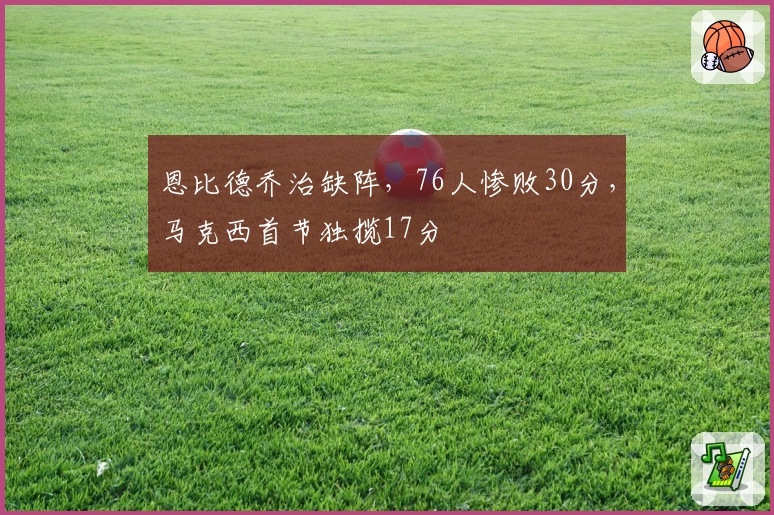 恩比德乔治缺阵，76人惨败30分，马克西首节独揽17分