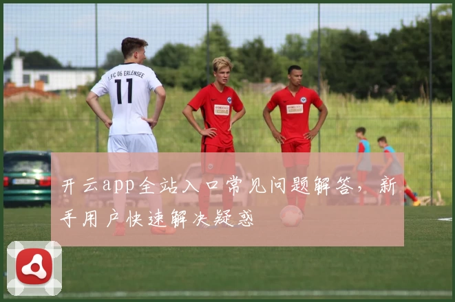 开云app全站入口常见问题解答，新手用户快速解决疑惑