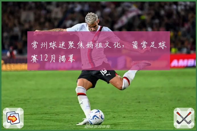 常州球迷聚焦妈祖文化，莆常足球赛12月揭幕
