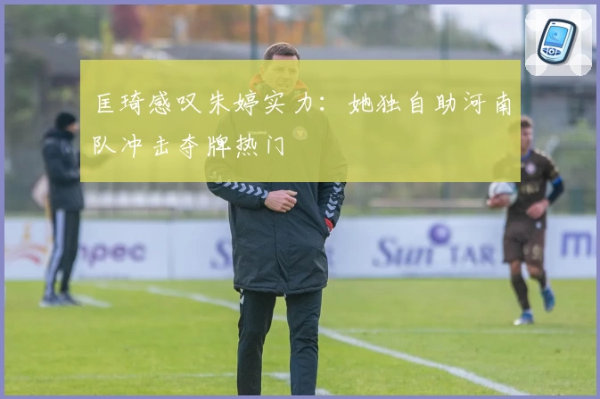 匡琦感叹朱婷实力：她独自助河南队冲击夺牌热门