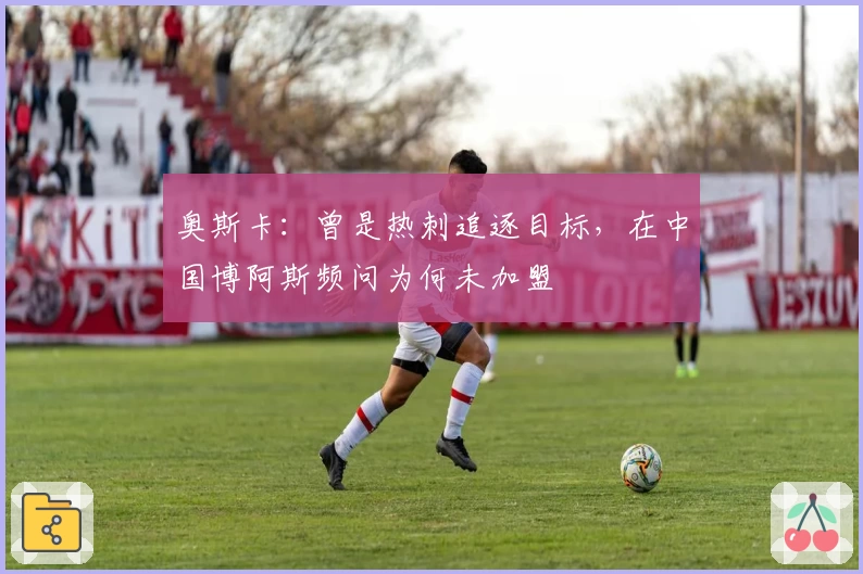 奥斯卡：曾是热刺追逐目标，在中国博阿斯频问为何未加盟