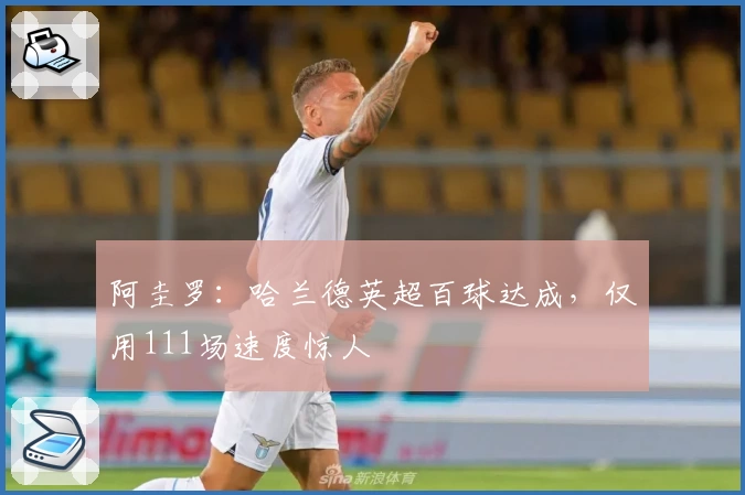 阿圭罗：哈兰德英超百球达成，仅用111场速度惊人