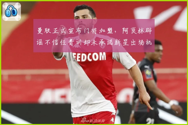 曼联正式宣布门将加盟，阿莫林辟谣不信任青训却未承诺新星出场机会