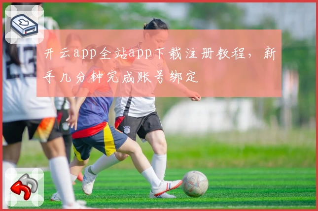 开云app全站app下载注册教程，新手几分钟完成账号绑定