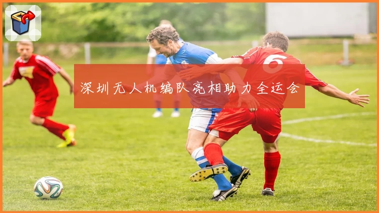 深圳无人机编队亮相助力全运会