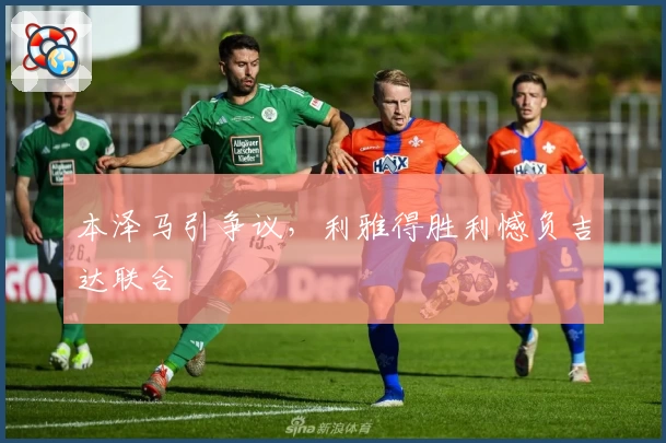 本泽马引争议，利雅得胜利憾负吉达联合