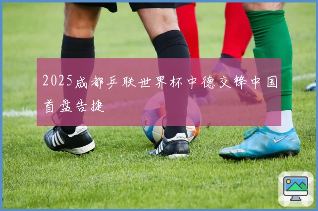 2025成都乒联世界杯中德交锋中国首盘告捷