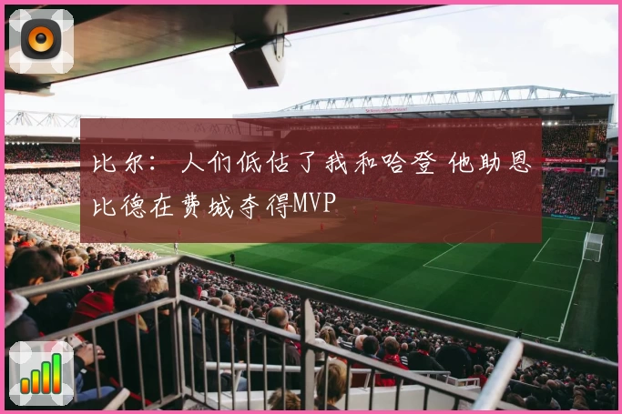 比尔：人们低估了我和哈登 他助恩比德在费城夺得MVP