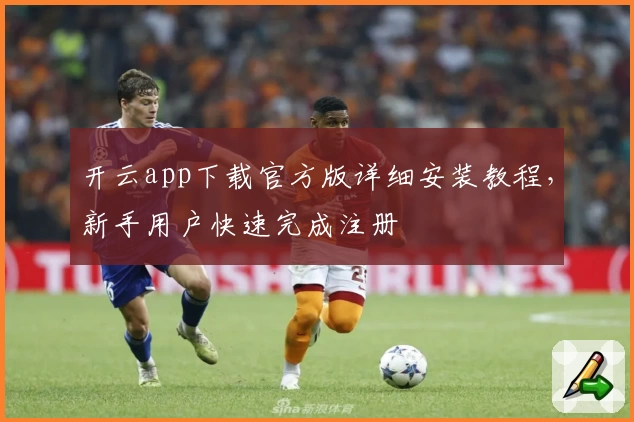 开云app下载官方版详细安装教程，新手用户快速完成注册