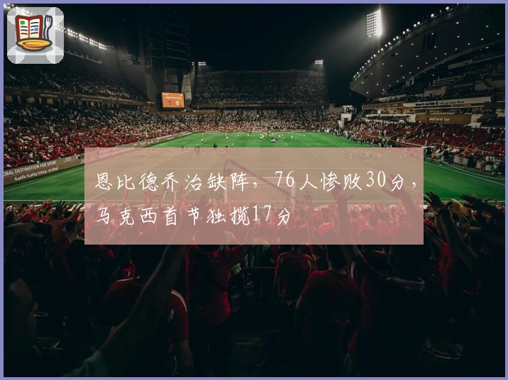 恩比德乔治缺阵，76人惨败30分，马克西首节独揽17分