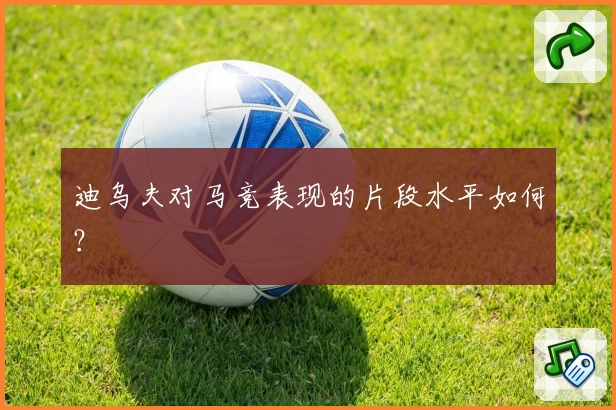 迪乌夫对马竞表现的片段水平如何？