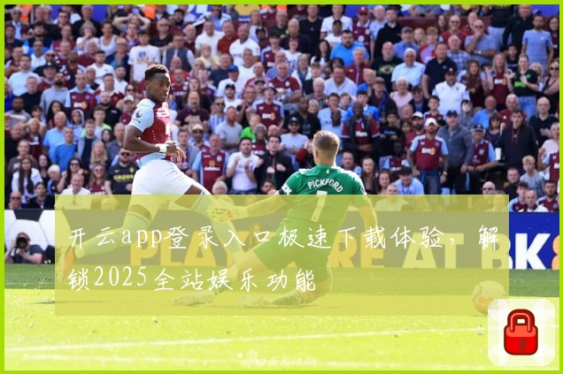 开云app登录入口极速下载体验，解锁2025全站娱乐功能