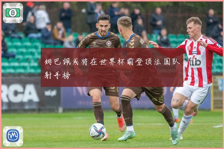 姆巴佩或将在世界杯前登顶法国队射手榜