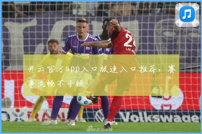 开云官方app入口极速入口推荐，赛事流畅不卡顿