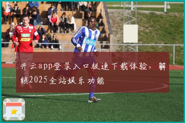 开云app登录入口极速下载体验，解锁2025全站娱乐功能