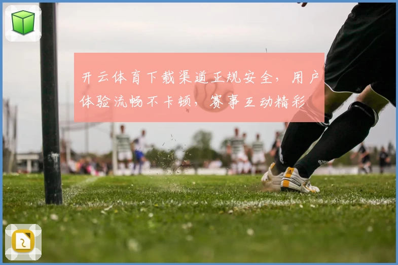 开云体育下载渠道正规安全，用户体验流畅不卡顿，赛事互动精彩