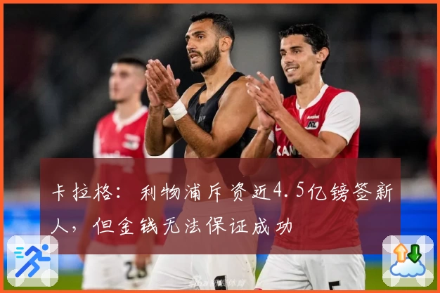 卡拉格：利物浦斥资近4.5亿镑签新人，但金钱无法保证成功