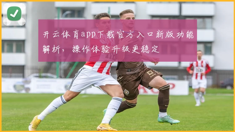开云体育app下载官方入口新版功能解析，操作体验升级更稳定